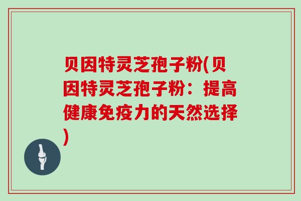 贝因特灵芝孢子粉(贝因特灵芝孢子粉:提高健康免疫力的天然选择)