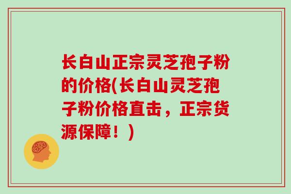 长白山正宗灵芝孢子粉的价格(长白山灵芝孢子粉价格直击,正宗货源保障!)