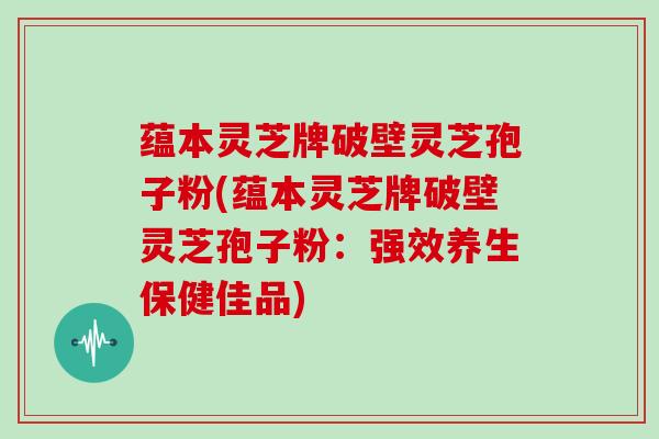 蕴本灵芝牌破壁灵芝孢子粉(蕴本灵芝牌破壁灵芝孢子粉:强效养生保健佳品)