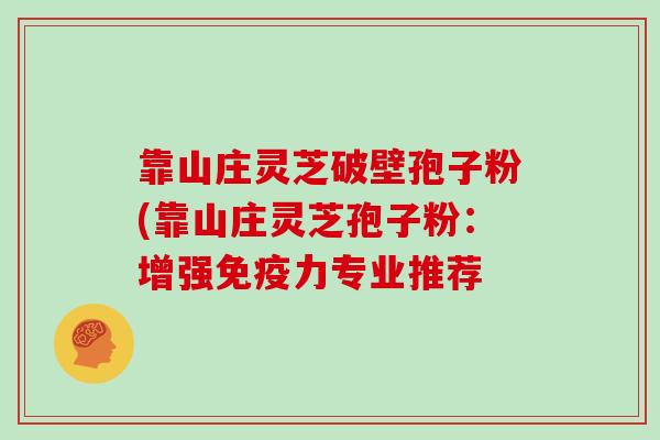 靠山庄灵芝破壁孢子粉(靠山庄灵芝孢子粉:增强免疫力专业推荐