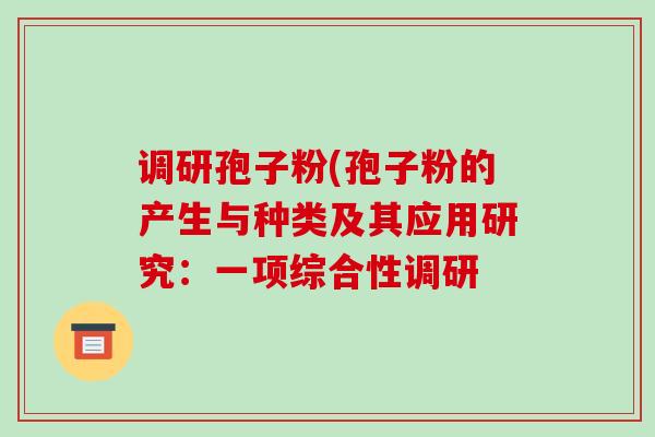 调研孢子粉(孢子粉的产生与种类及其应用研究:一项综合性调研