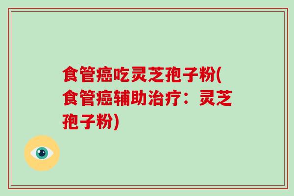 食管癌吃灵芝孢子粉(食管癌辅助治疗:灵芝孢子粉)