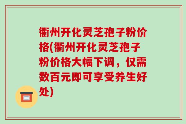 衢州开化灵芝孢子粉价格(衢州开化灵芝孢子粉价格大幅下调，仅需数百元即可享受养生好处)