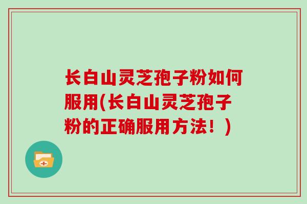 长白山灵芝孢子粉如何服用(长白山灵芝孢子粉的正确服用方法!)