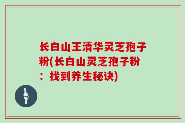 长白山王清华灵芝孢子粉(长白山灵芝孢子粉:找到养生秘诀)