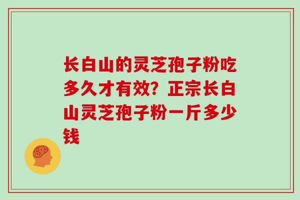 长白山的灵芝孢子粉吃多久才有效?正宗长白山灵芝孢子粉一斤多少钱