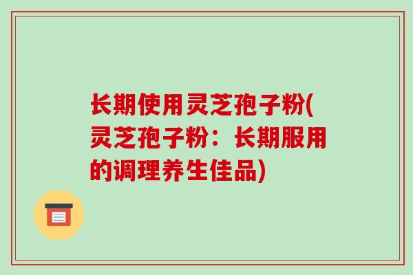 长期使用灵芝孢子粉(灵芝孢子粉：长期服用的调理养生佳品)