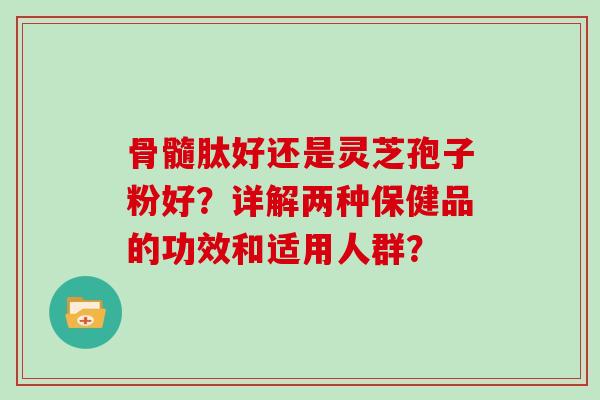 骨髓肽好还是灵芝孢子粉好?详解两种保健品的功效和适用人群?