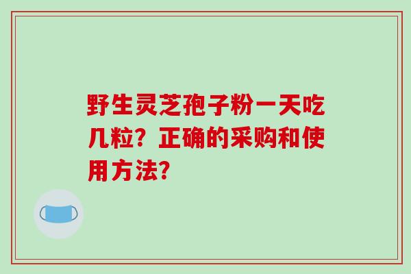 野生灵芝孢子粉一天吃几粒？正确的采购和使用方法？