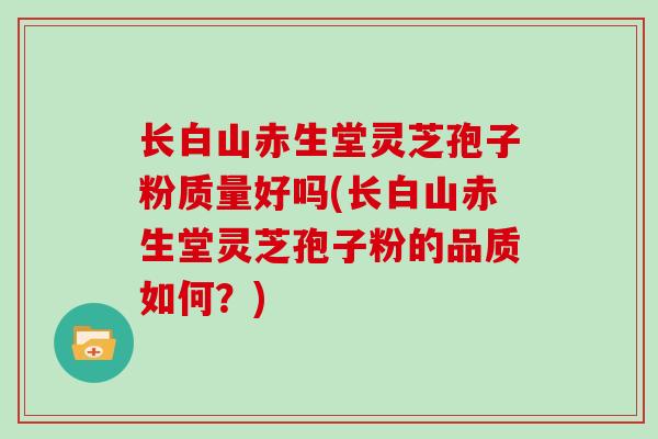 长白山赤生堂灵芝孢子粉质量好吗(长白山赤生堂灵芝孢子粉的品质如何?)