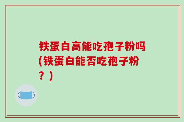 铁蛋白高能吃孢子粉吗(铁蛋白能否吃孢子粉?)