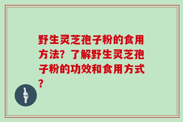 野生灵芝孢子粉的食用方法?了解野生灵芝孢子粉的功效和食用方式?