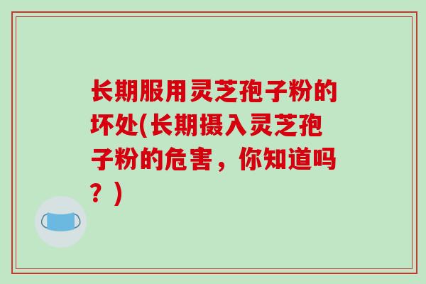 长期服用灵芝孢子粉的坏处(长期摄入灵芝孢子粉的危害,你知道吗?)