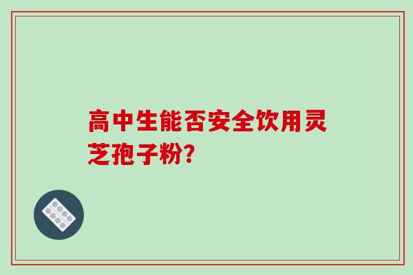 高中生能否安全饮用灵芝孢子粉?