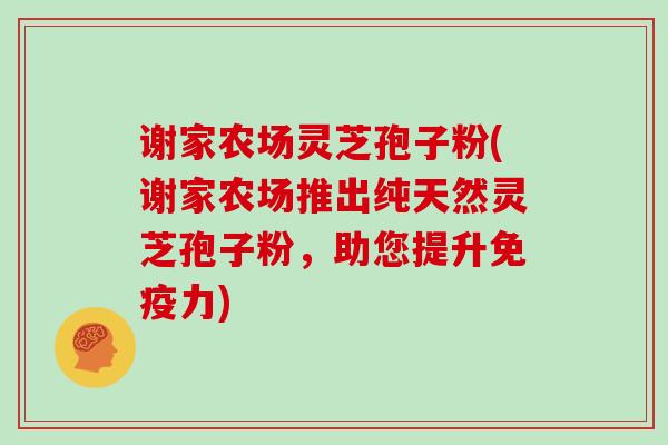 谢家农场灵芝孢子粉(谢家农场推出纯天然灵芝孢子粉,助您提升免疫力)