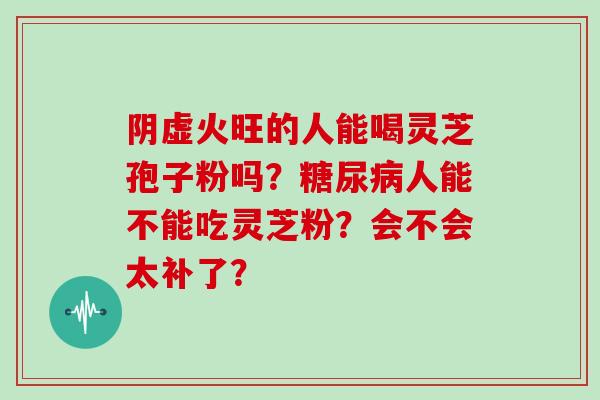 阴虚火旺的人能喝灵芝孢子粉吗?糖尿病人能不能吃灵芝粉?会不会太补了?