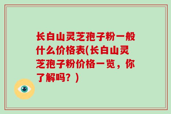 长白山灵芝孢子粉一般什么价格表(长白山灵芝孢子粉价格一览，你了解吗？)