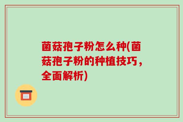 菌菇孢子粉怎么种(菌菇孢子粉的种植技巧,全面解析)