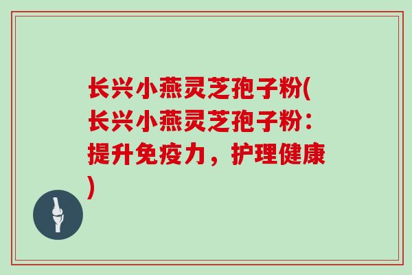 长兴小燕灵芝孢子粉(长兴小燕灵芝孢子粉:提升免疫力,护理健康)