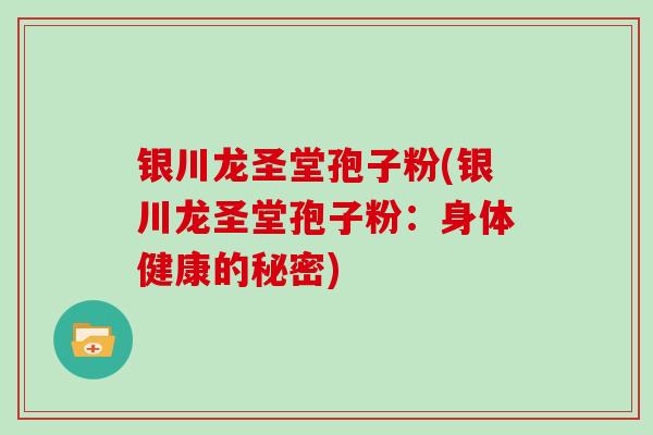 银川龙圣堂孢子粉(银川龙圣堂孢子粉:身体健康的秘密)