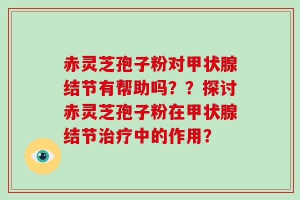 赤灵芝孢子粉对甲状腺结节有帮助吗??探讨赤灵芝孢子粉在甲状腺结节治疗中的作用?