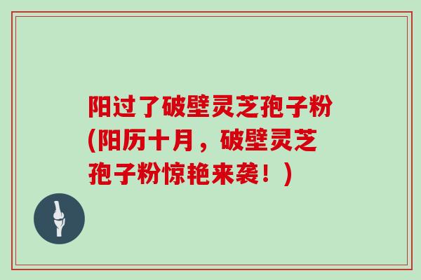 阳过了破壁灵芝孢子粉(阳历十月，破壁灵芝孢子粉惊艳来袭！)