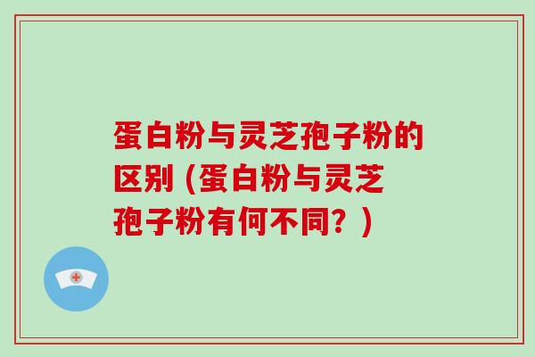 蛋白粉与灵芝孢子粉的区别 (蛋白粉与灵芝孢子粉有何不同？)