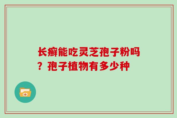 长癣能吃灵芝孢子粉吗?孢子植物有多少种