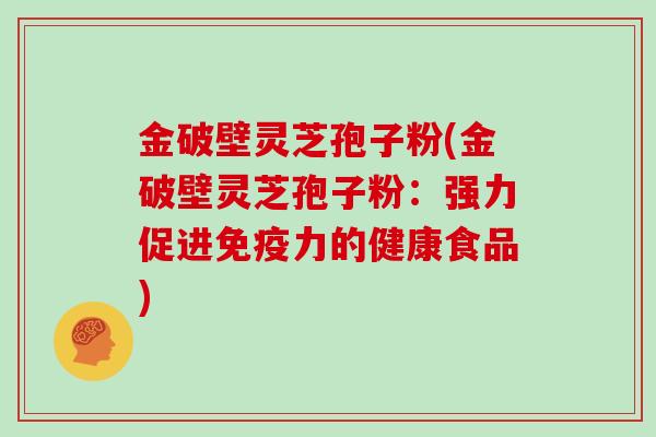 金破壁灵芝孢子粉(金破壁灵芝孢子粉:强力促进免疫力的健康食品)