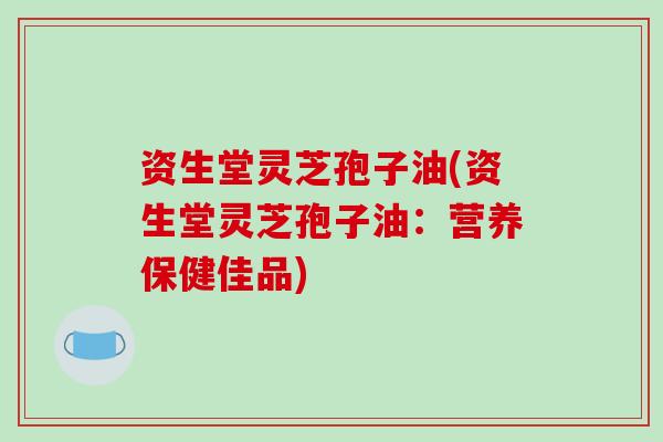 资生堂灵芝孢子油(资生堂灵芝孢子油:营养保健佳品)