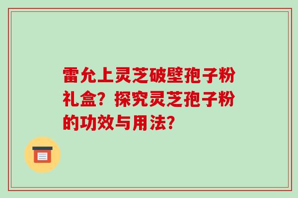 雷允上灵芝破壁孢子粉礼盒?探究灵芝孢子粉的功效与用法?