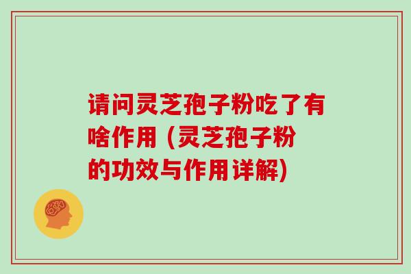 请问灵芝孢子粉吃了有啥作用 (灵芝孢子粉的功效与作用详解)