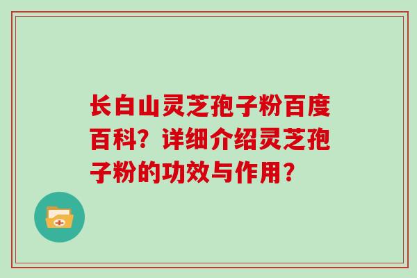 长白山灵芝孢子粉百度百科?详细介绍灵芝孢子粉的功效与作用?