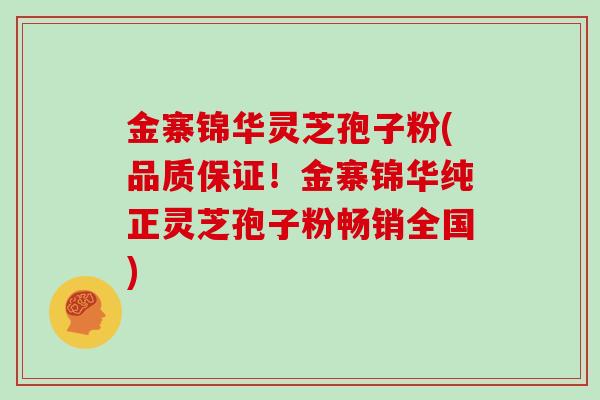 金寨锦华灵芝孢子粉(品质保证!金寨锦华纯正灵芝孢子粉畅销全国)