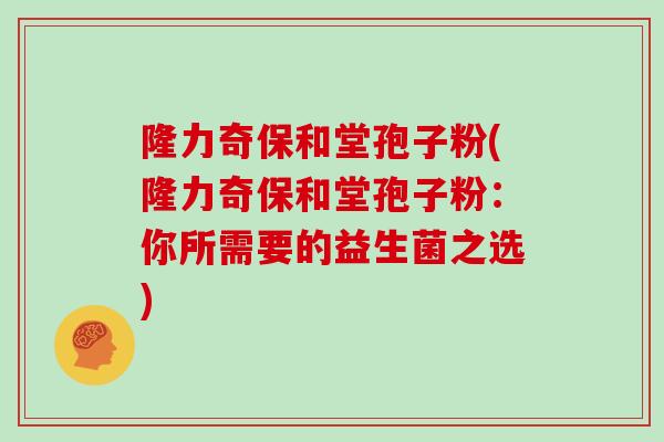 隆力奇保和堂孢子粉(隆力奇保和堂孢子粉：你所需要的益生菌之选)