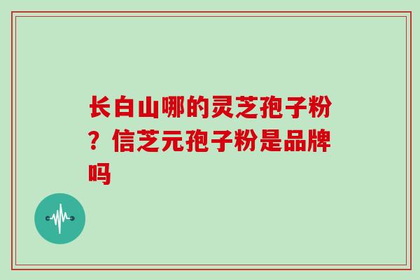 长白山哪的灵芝孢子粉？信芝元孢子粉是品牌吗