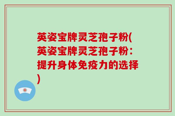 英姿宝牌灵芝孢子粉(英姿宝牌灵芝孢子粉:提升身体免疫力的选择)