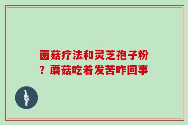 菌菇疗法和灵芝孢子粉?蘑菇吃着发苦咋回事