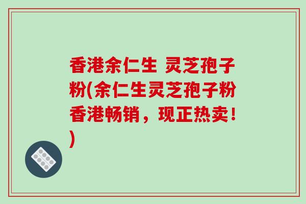 香港余仁生 灵芝孢子粉(余仁生灵芝孢子粉香港畅销,现正热卖!)