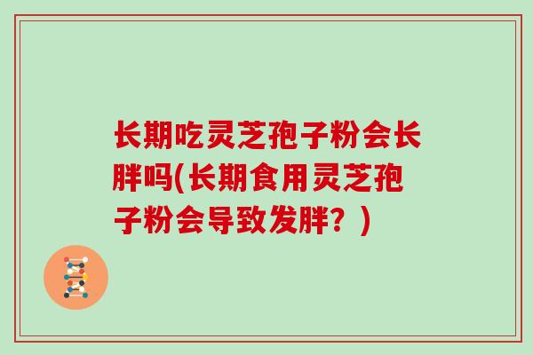 长期吃灵芝孢子粉会长胖吗(长期食用灵芝孢子粉会导致发胖？)