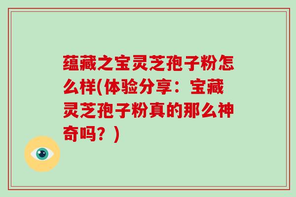 蕴藏之宝灵芝孢子粉怎么样(体验分享:宝藏灵芝孢子粉真的那么神奇吗?)