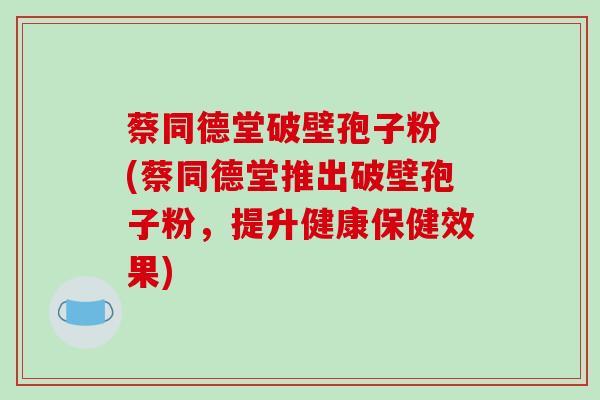 蔡同德堂破壁孢子粉 (蔡同德堂推出破壁孢子粉,提升健康保健效果)