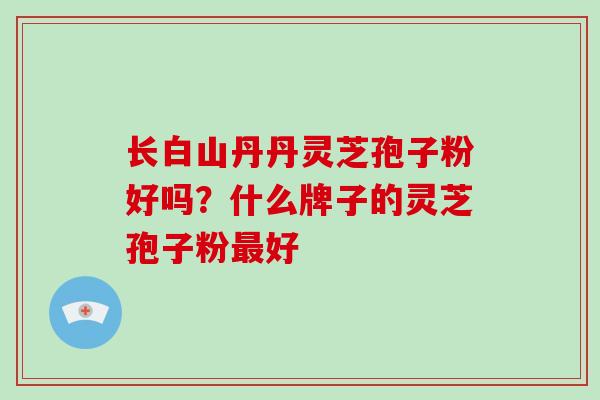 长白山丹丹灵芝孢子粉好吗?什么牌子的灵芝孢子粉最好