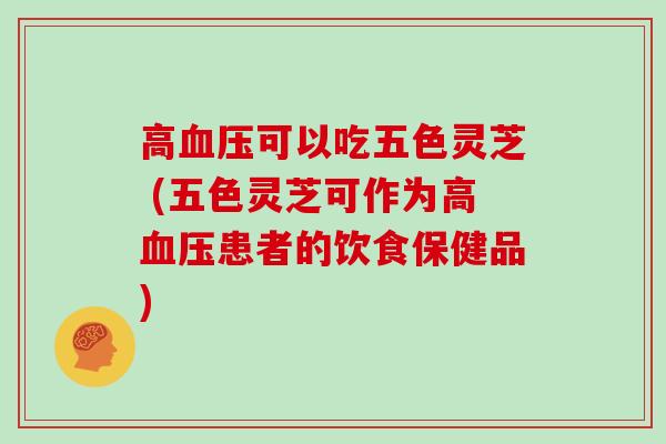 高血压可以吃五色灵芝 (五色灵芝可作为高血压患者的饮食保健品)
