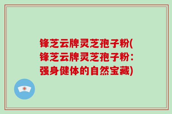 锋芝云牌灵芝孢子粉(锋芝云牌灵芝孢子粉:强身健体的自然宝藏)