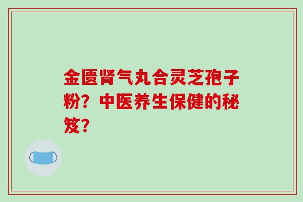 金匮肾气丸合灵芝孢子粉?中医养生保健的秘笈?