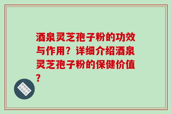 酒泉灵芝孢子粉的功效与作用?详细介绍酒泉灵芝孢子粉的保健价值?