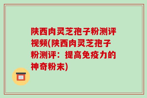 陕西肉灵芝孢子粉测评视频(陕西肉灵芝孢子粉测评:提高免疫力的神奇粉末)