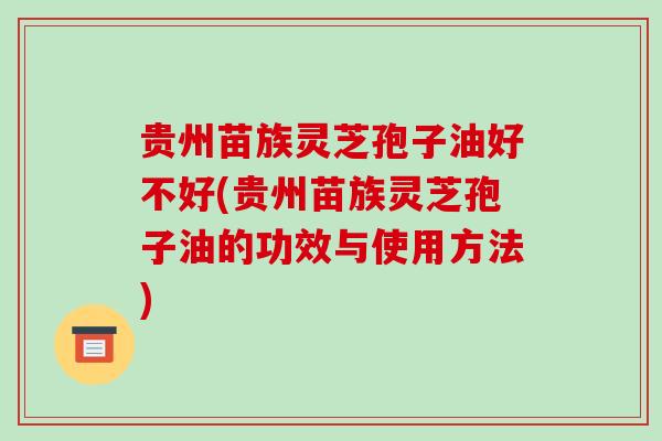 贵州苗族灵芝孢子油好不好(贵州苗族灵芝孢子油的功效与使用方法)