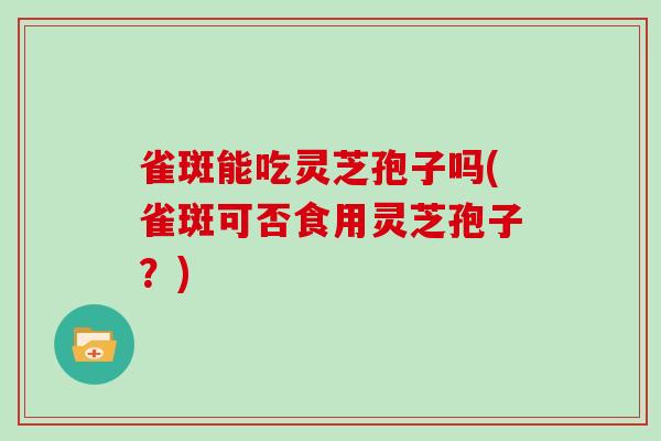 雀斑能吃灵芝孢子吗(雀斑可否食用灵芝孢子？)